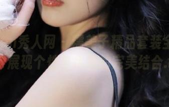 Xiuren秀人网 – 糯美子精品套装全套图集：展现个性与优雅的完美结合.txt