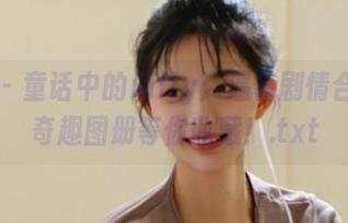 丽柜 – 童话中的xilly：温馨剧情合集与奇趣图册等你收藏！.txt