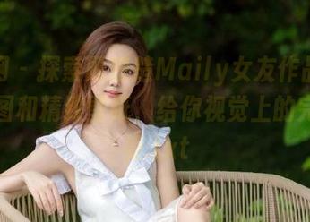 秀人网 – 探索顾楚楚Maily女友作品：绝美原图和精致壁纸，给你视觉上的完美享受.txt